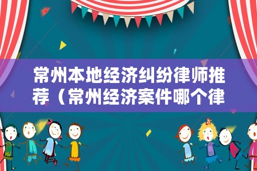 常州本地經濟糾紛律師推薦（常州經濟案件哪個律師好2020）