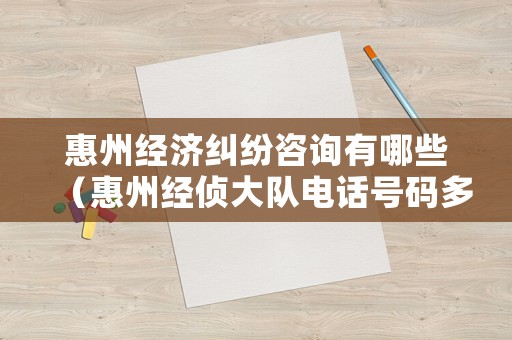 惠州經(jīng)濟(jì)糾紛咨詢有哪些（惠州經(jīng)偵大隊(duì)電話號(hào)碼多少）