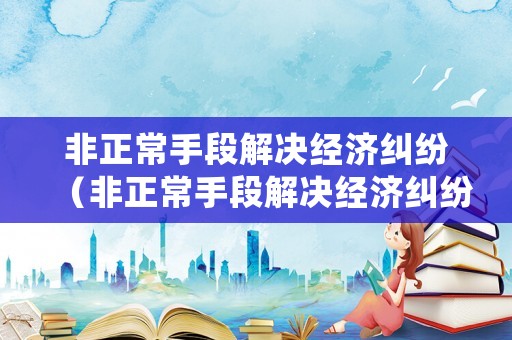非正常手段解決經濟糾紛（非正常手段解決經濟糾紛案例）