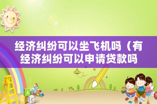 經濟糾紛可以坐飛機嗎（有經濟糾紛可以申請貸款嗎）
