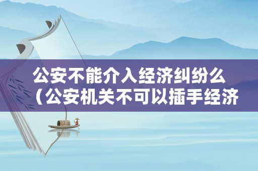 公安不能介入經濟糾紛么（公安機關不可以插手經濟糾紛）