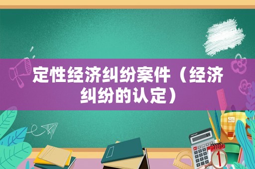 定性經(jīng)濟(jì)糾紛案件（經(jīng)濟(jì)糾紛的認(rèn)定）