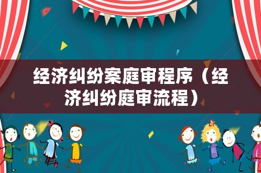 經濟糾紛案庭審程序（經濟糾紛庭審流程）