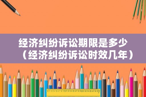 經濟糾紛訴訟期限是多少（經濟糾紛訴訟時效幾年）