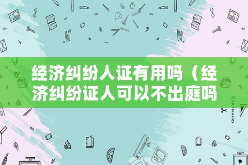 經濟糾紛人證有用嗎（經濟糾紛證人可以不出庭嗎）