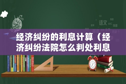 經(jīng)濟糾紛的利息計算（經(jīng)濟糾紛法院怎么判處利息）
