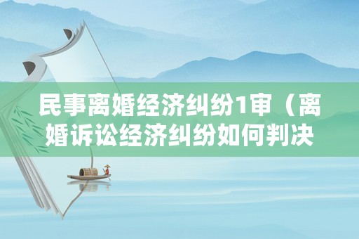 民事離婚經濟糾紛1審（離婚訴訟經濟糾紛如何判決）
