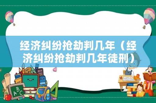 經濟糾紛搶劫判幾年（經濟糾紛搶劫判幾年徒刑）