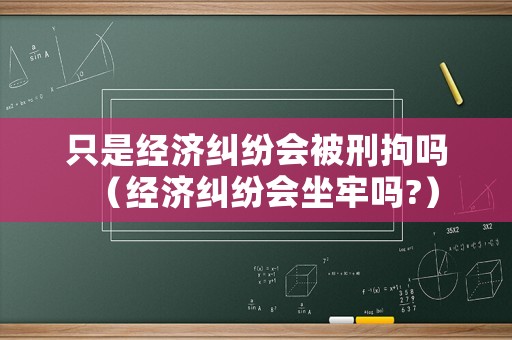 只是經濟糾紛會被刑拘嗎（經濟糾紛會坐牢嗎?）