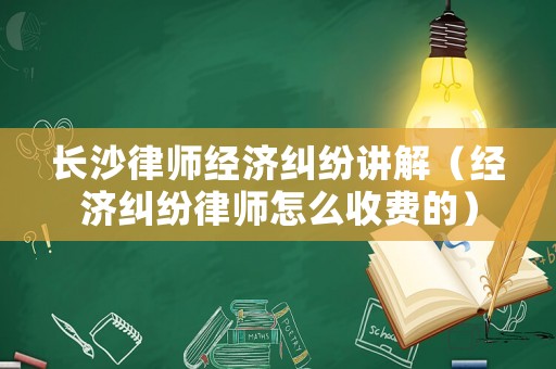 長沙律師經濟糾紛講解（經濟糾紛律師怎么收費的）