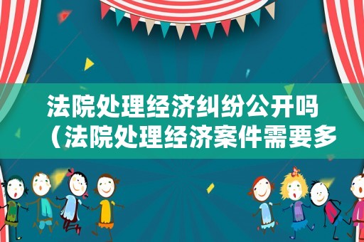 法院處理經濟糾紛公開嗎（法院處理經濟案件需要多長時間）