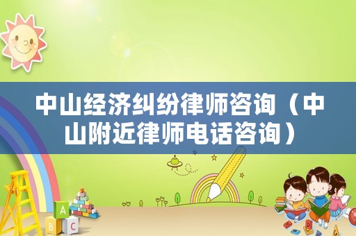 中山經濟糾紛律師咨詢（中山附近律師電話咨詢）