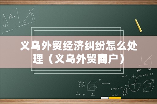 義烏外貿經濟糾紛怎么處理（義烏外貿商戶）