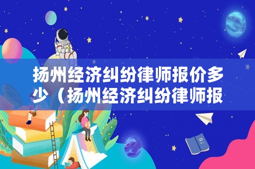 揚州經濟糾紛律師報價多少（揚州經濟糾紛律師報價多少錢一次）