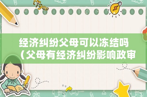經濟糾紛父母可以凍結嗎（父母有經濟糾紛影響政審嗎）