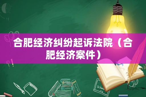 合肥經濟糾紛起訴法院（合肥經濟案件）