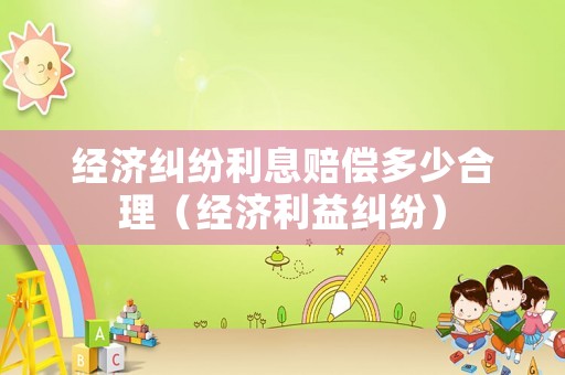 經濟糾紛利息賠償多少合理（經濟利益糾紛）