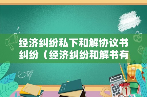 經濟糾紛私下和解協議書糾紛（經濟糾紛和解書有效嗎）