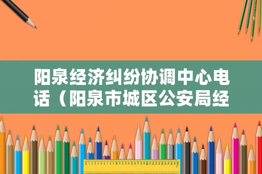 陽泉經濟糾紛協調中心電話（陽泉市城區公安局經偵大隊）