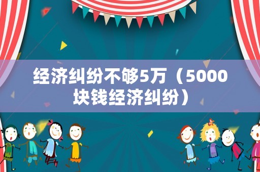 經(jīng)濟(jì)糾紛不夠5萬（5000塊錢經(jīng)濟(jì)糾紛）