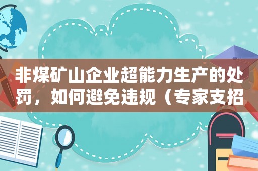 非煤礦山企業超能力生產的處罰，如何避免違規（專家支招）