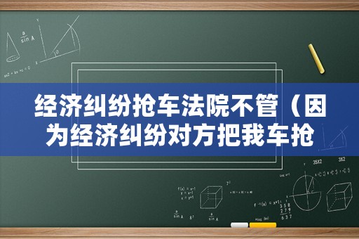 經濟糾紛搶車法院不管（因為經濟糾紛對方把我車搶了）