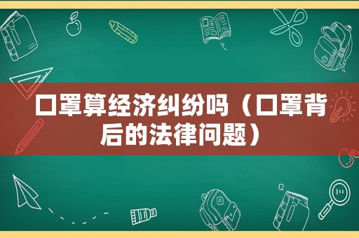 口罩算經濟糾紛嗎（口罩背后的法律問題）