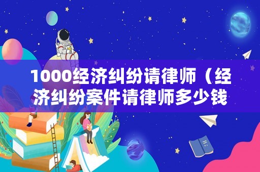 1000經濟糾紛請律師（經濟糾紛案件請律師多少錢）