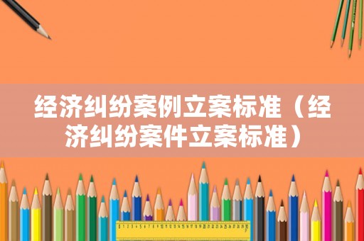 經濟糾紛案例立案標準（經濟糾紛案件立案標準）