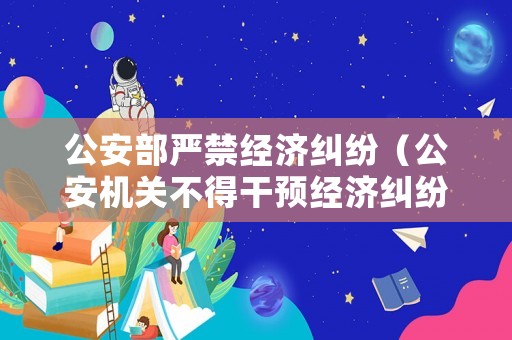公安部嚴禁經濟糾紛（公安機關不得干預經濟糾紛有哪些政策規定）