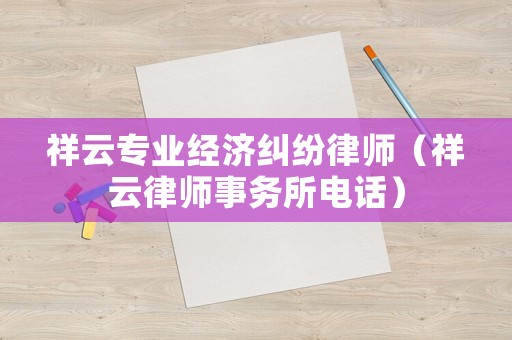 祥云專業(yè)經(jīng)濟糾紛律師（祥云律師事務(wù)所電話）