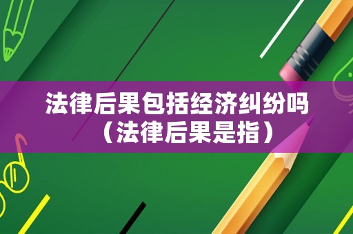 法律后果包括經濟糾紛嗎（法律后果是指）