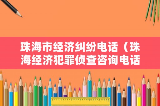 珠海市經濟糾紛電話（珠海經濟犯罪偵查咨詢電話）