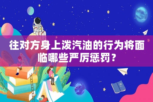 往對方身上潑汽油的行為將面臨哪些嚴(yán)厲懲罰？