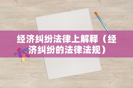 經(jīng)濟糾紛法律上解釋（經(jīng)濟糾紛的法律法規(guī)）