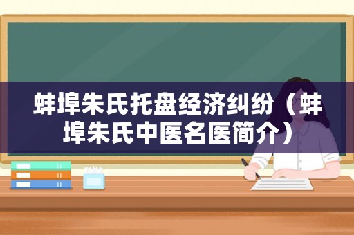 蚌埠朱氏托盤經濟糾紛（蚌埠朱氏中醫名醫簡介）