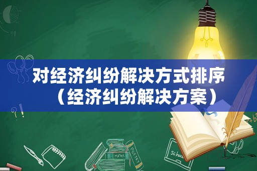 對經(jīng)濟(jì)糾紛解決方式排序（經(jīng)濟(jì)糾紛解決方案）