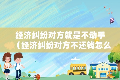 經濟糾紛對方就是不動手（經濟糾紛對方不還錢怎么辦）