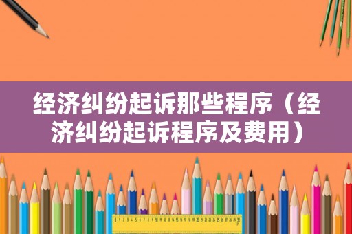 經濟糾紛起訴那些程序（經濟糾紛起訴程序及費用）