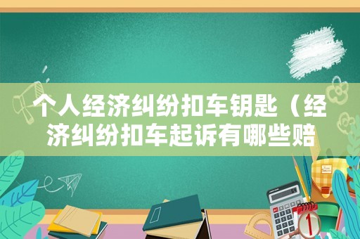 個人經濟糾紛扣車鑰匙（經濟糾紛扣車起訴有哪些賠償）