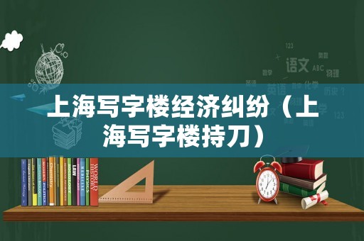 上海寫字樓經濟糾紛（上海寫字樓持刀）