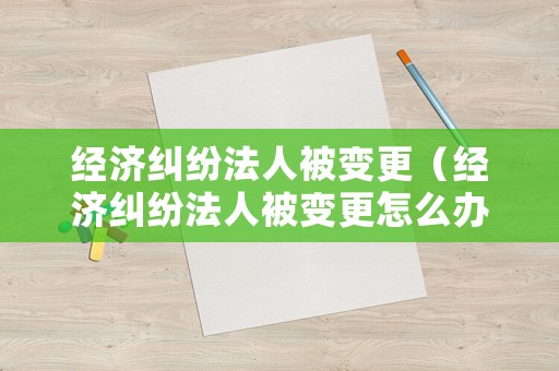 經濟糾紛法人被變更（經濟糾紛法人被變更怎么辦理）