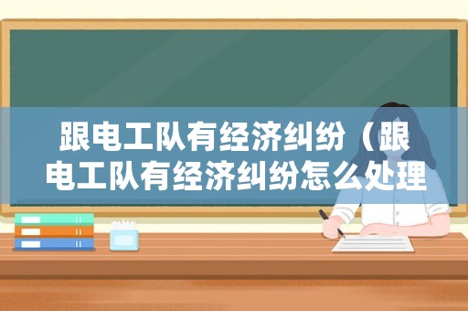 跟電工隊有經濟糾紛（跟電工隊有經濟糾紛怎么處理）