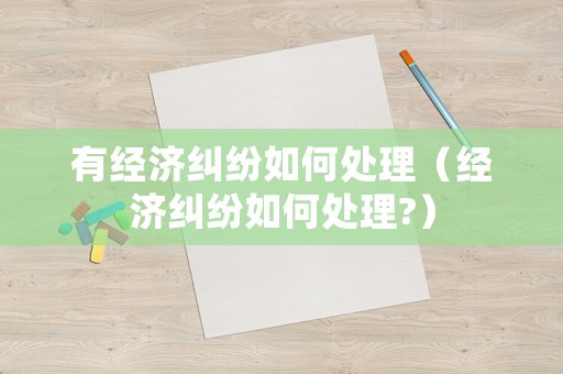 有經濟糾紛如何處理（經濟糾紛如何處理?）