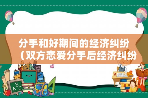 分手和好期間的經(jīng)濟(jì)糾紛（雙方戀愛(ài)分手后經(jīng)濟(jì)糾紛）