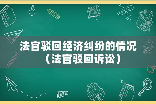 法官駁回經(jīng)濟(jì)糾紛的情況（法官駁回訴訟）