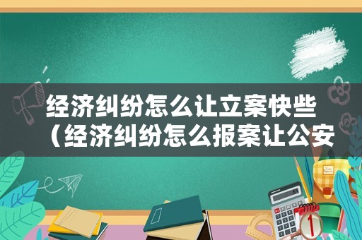 經濟糾紛怎么讓立案快些（經濟糾紛怎么報案讓公安立案）