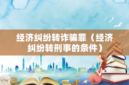 經濟糾紛轉詐騙罪（經濟糾紛轉刑事的條件）