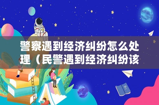 警察遇到經(jīng)濟(jì)糾紛怎么處理（民警遇到經(jīng)濟(jì)糾紛該怎么辦?）