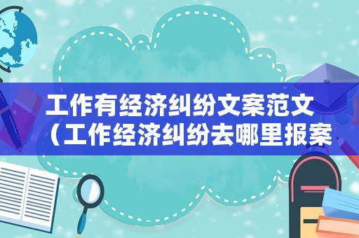 工作有經濟糾紛文案范文（工作經濟糾紛去哪里報案）